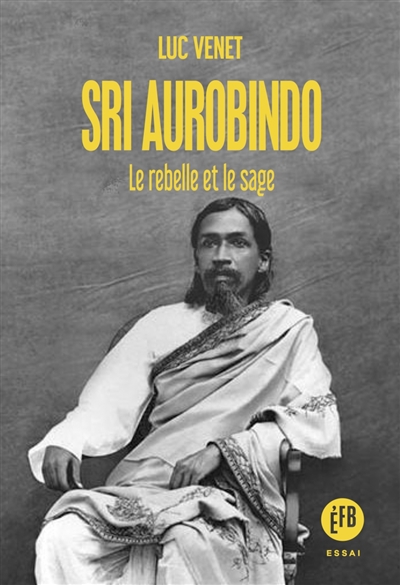Sri Aurobindo : le rebelle et le sage
