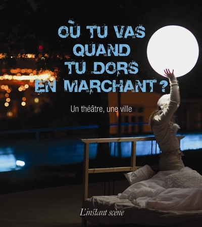 Où tu vas quand tu dors en marchant ? : un théâtre, une ville