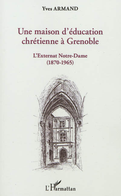 Une maison d'éducation chrétienne à Grenoble : l'externat Notre-Dame (1870-1965) : avec les souvenirs de Georges Chevalier, ancien élève et professeur de ce collège