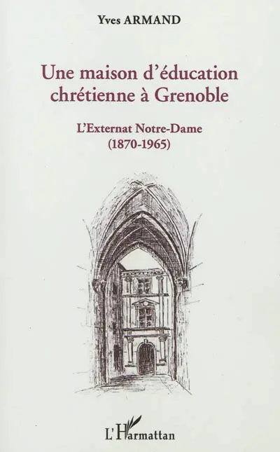Une maison d'éducation chrétienne à Grenoble : l'externat Notre-Dame (1870-1965) : avec les souvenirs de Georges Chevalier, ancien élève et professeur de ce collège