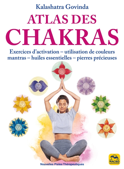 Atlas des chakras : exercices d'activation, utilisation de couleurs, mantras, huiles essentielles, pierres précieuses