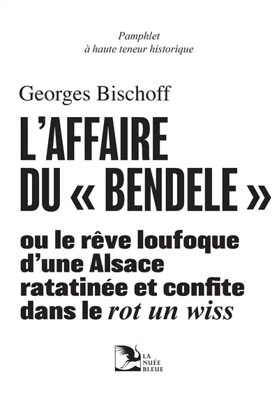 L'affaire du bendele ou Le rêve loufoque d'une Alsace ratatinée et confite dans le rot un wiss : pamphlet à haute teneur historique
