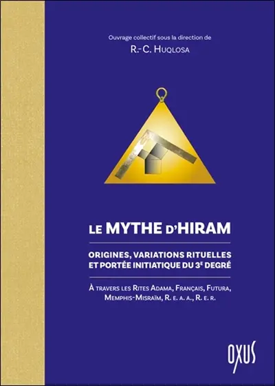 Le mythe d'Hiram : origines, variations rituelles et portée initiatique du troisième degré : à travers les rites Adama, français, Futura, Memphis-Misraïm, REAA, RER