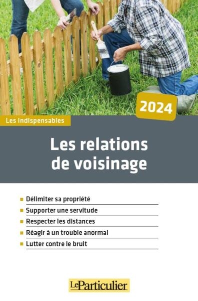 Les relations de voisinage : délimiter sa propriété, supporter une servitude, respecter les distances, réagir à un trouble anormal, lutter contre le bruit : 2024