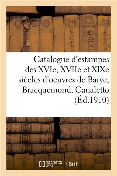 Catalogue d'estampes des XVIe, XVIIe et XIXe siècles d'oeuvres de Barye, Bracquemond, Canaletto