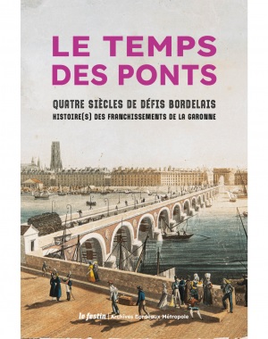 Le temps des ponts : quatre siècles de défis bordelais : histoire(s) des franchissements de la Garonne