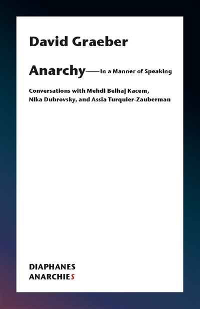 Anarchy, in a manner of speaking : conversations with Medhi Belhaj Kacem, Nika Dubrovsky, and Assia Turquier-Zauberman