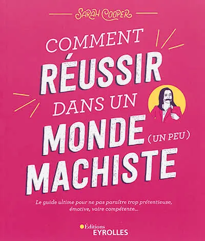 Comment réussir dans un monde (un peu) machiste : le guide ultime pour ne pas paraître trop prétentieuse, émotive, voire compétente...