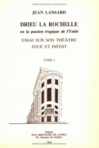Drieu la Rochelle ou la Passion tragique de l'unité : essai sur son théâtre joué et inédit. Vol. 1