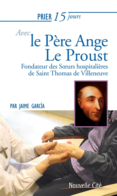 Prier 15 jours avec le père Ange Le Proust : fondateur des Soeurs hospitalières de saint Thomas de Villeneuve