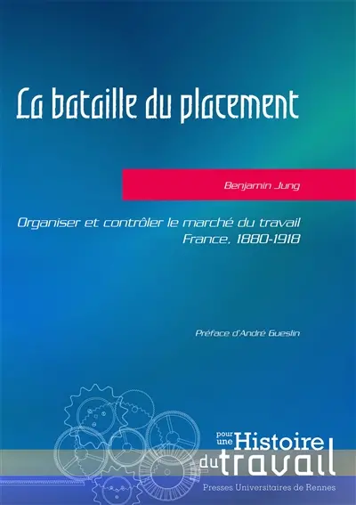 La bataille du placement : organiser et contrôler le marché du travail : France, 1880-1918