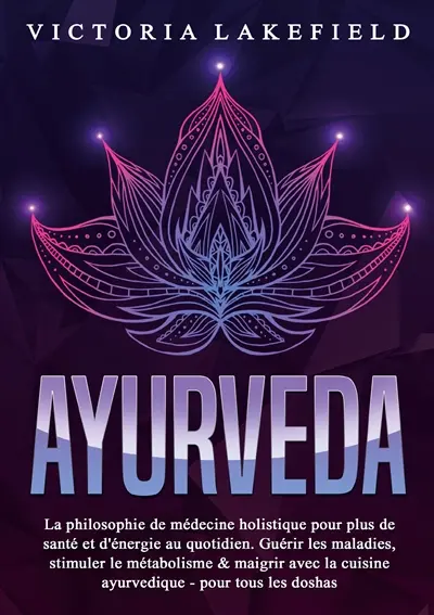 AYURVEDA : La philosophie de médecine holistique pour plus de santé et d'énergie au quotidien. Guérir les maladies, stimuler le métabolisme & maigrir avec la cuisine ayurvedique : pour tous les doshas