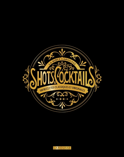 La bible Larousse des shots et cocktails : 500 recettes classiques et originales