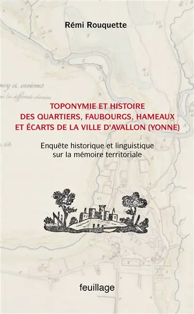 Toponymie et histoire des quartiers, faubourgs, hameaux et écarts de la ville d'Avallon (Yonne) : enquête historique et linguistique sur la mémoire territoriale