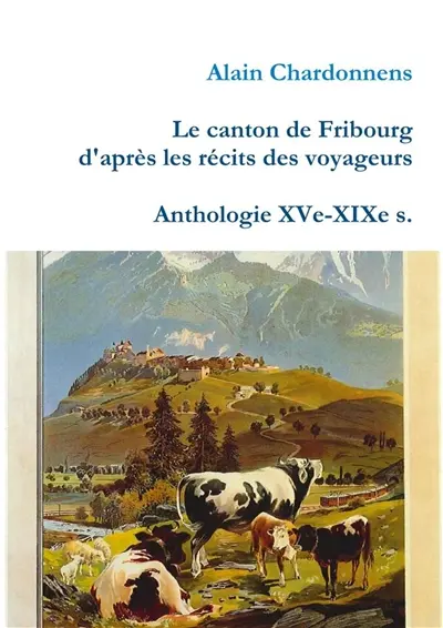 Le canton de Fribourg d'après les récits des voyageurs. Anthologie XVe-XIXe s.