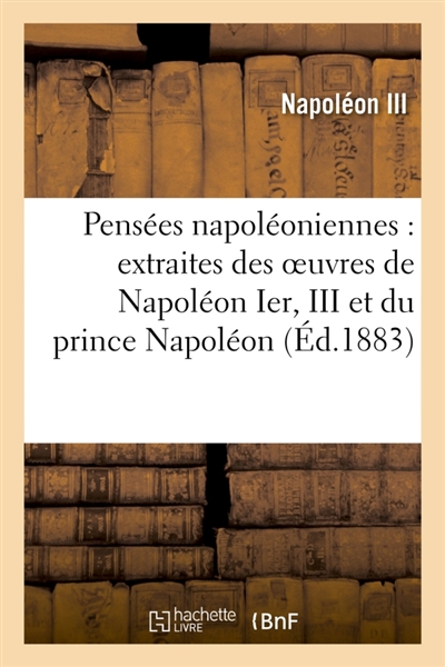 Pensées napoléoniennes : extraites des oeuvres, discours et écrits de Napoléon Ier : de Napoléon III et du prince Napoléon