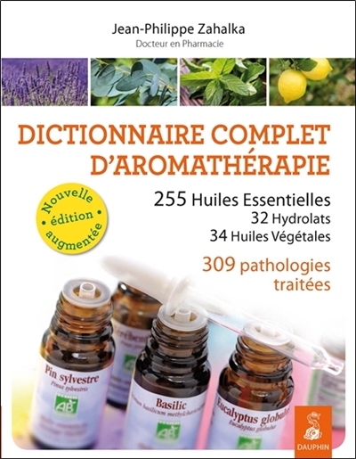 Dictionnaire complet d'aromathérapie : 255 huiles essentielles, 32 hydrolats, 34 huiles végétales, 309 pathologies traitées