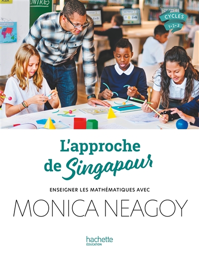 L'approche de Singapour : enseigner les mathématiques avec Monica Neagoy : cycles 1, 2, 3