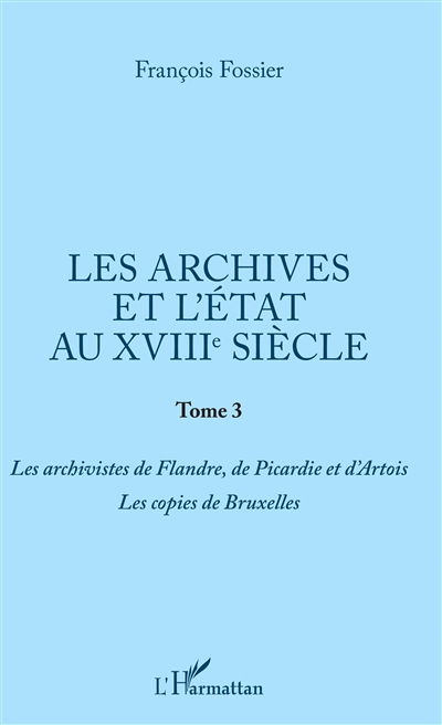 Les archives et l'Etat au XVIIIe siècle. Vol. 3. Les archivistes de Flandre, de Picardie et d'Artois, les copies de Bruxelles