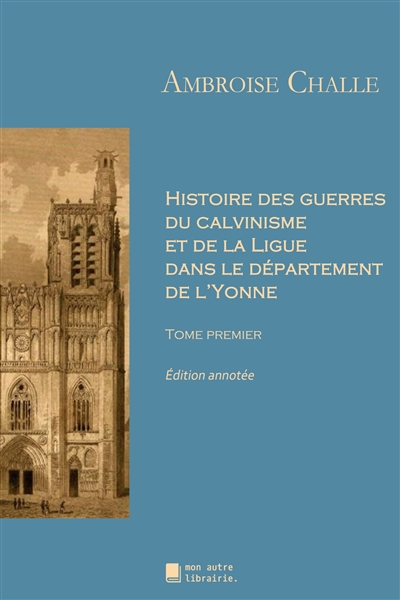 Histoire des guerres du calvinisme et de la Ligue dans le département de l'Yonne : Tome premier