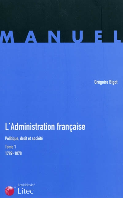 L'administration française : politique, droit et société. Vol. 1. 1789-1870