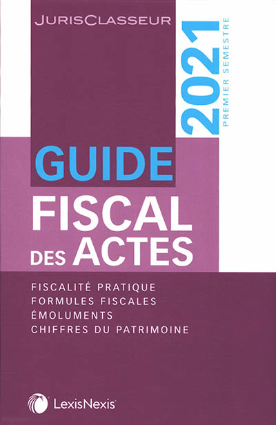 Guide fiscal des actes : premier semestre, 2021 : fiscalité pratique, formules fiscales, émoluments, chiffres du patrimoine
