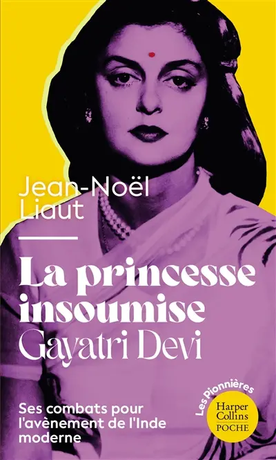 La princesse insoumise : Gayatri Devi : ses combats pour l'avènement de l'Inde moderne