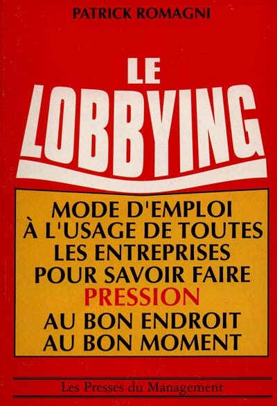 Le Lobbying : voyage au centre des groupes de pression et des réseaux d'influence, guide pratique de l'art d'influencer une décision