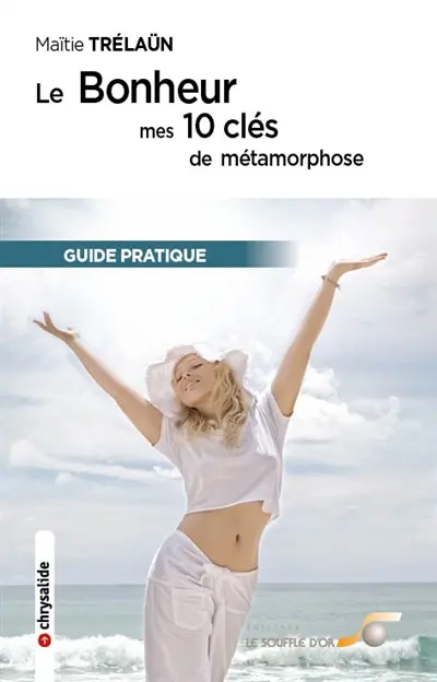 Le bonheur : mes 10 clés de métamorphose : guide pratique