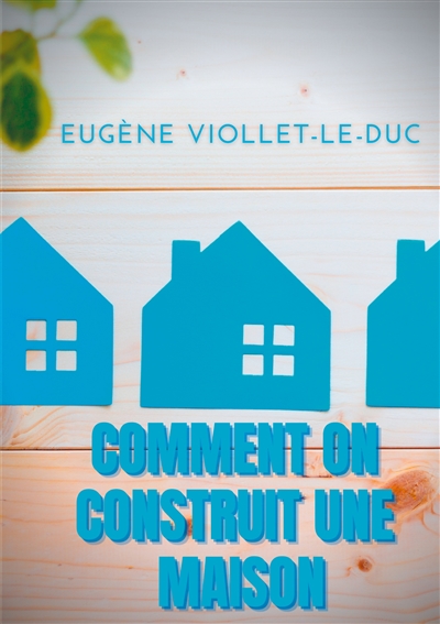 Comment on construit une maison : Histoire d'une maison illustrée de soixante deux dessins par Viollet-le-Duc