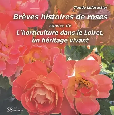 Brèves histoires de roses. L'horticulture dans le Loiret, un héritage vivant