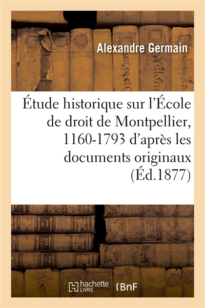 Etude historique sur l'Ecole de droit de Montpellier, 1160-1793 : d'après les documents originaux