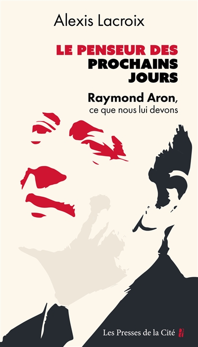 Le penseur des prochains jours : Raymond Aron, ce que nous lui devons : essai