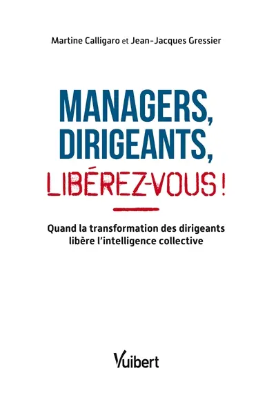 Managers, dirigeants : libérez-vous ! : quand la transformation des dirigeants libère l'intelligence collective