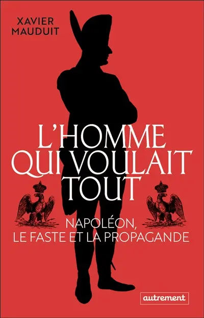 L'homme qui voulait tout : Napoléon, le faste et la propagande
