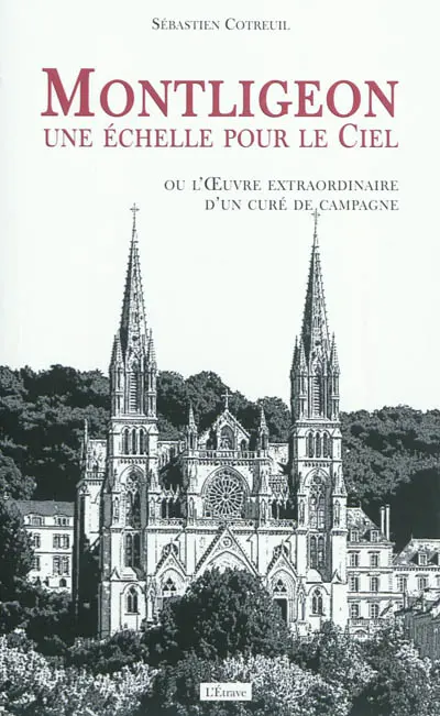 Montligeon, une échelle pour le ciel ou L'oeuvre extraordinaire d'un curé de campagne
