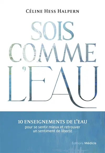 Sois comme l'eau : 10 enseignements de l'eau pour se sentir mieux et retrouver un sentiment de liberté