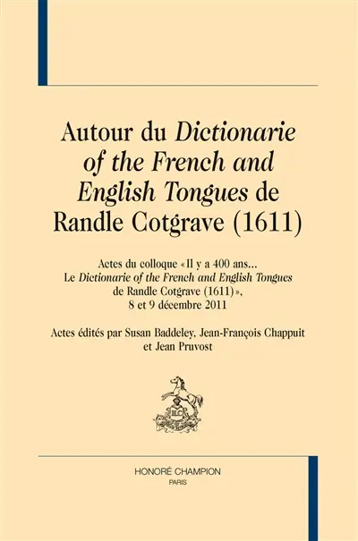 Autour du Dictionarie of the French and English tongues de Randle Cotgrave (1611) : actes du colloque Il y a 400 ans... Le Dictionarie of the French and English tongues de Randle Cotgrave (1611), 8 et 9 décembre 2011