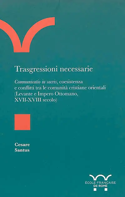 Trasgressioni necessarie : communicatio in sacris, coesistenza e conflitti tra le comunità cristiane orientali (Levante e Impero ottomano, XVII-XVIII secolo)
