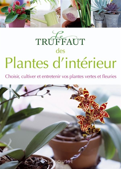 Le Truffaut des plantes d'intérieur : choisir, cultiver et entretenir vos plantes vertes et fleuries
