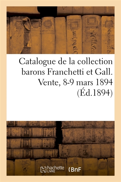 Catalogue d'objets d'art et d'ameublement, bronzes d'ameublement, tableaux, dessins, gravures : de la collection barons Franchetti et Gall. Vente, 8-9 mars 1894