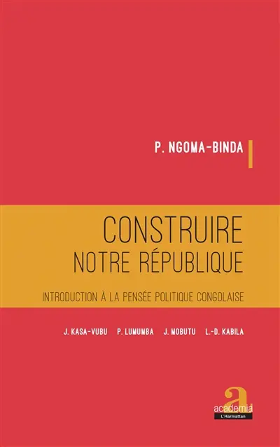 Construire notre République : introduction à la pensée politique congolaise : J. Kasa-Vubu, P. Lumumba, J. Mobutu, L.-D. Kabila