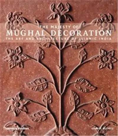 The Majesty of Mughal Decoration The Art and Architecture of Islamic India