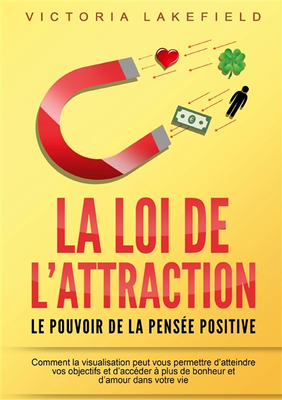 LA LOI DE L'ATTRACTION : Le pouvoir de la pensée positive : Comment la visualisation peut vous permettre d'atteindre vos objectifs et d'accéder à plus de bonheur et d'amour dans votre vie
