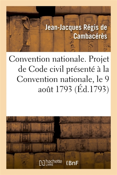 Convention nationale. Projet de Code civil présenté à la Convention nationale, le 9 août 1793 : au nom du Comité de législation