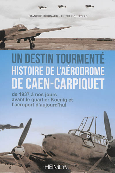 Un destin tourmenté : histoire de l'aérodrome de Caen-Carpiquet : de 1937 à nos jours avant le quartier Koenig et l'aéroport d'aujourd'hui