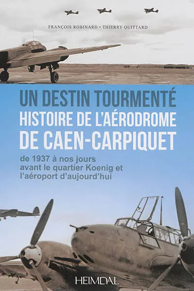 Un destin tourmenté : histoire de l'aérodrome de Caen-Carpiquet : de 1937 à nos jours avant le quartier Koenig et l'aéroport d'aujourd'hui