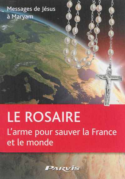 Le rosaire : l'arme pour sauver la France et le monde : messages de Jésus à Maryam