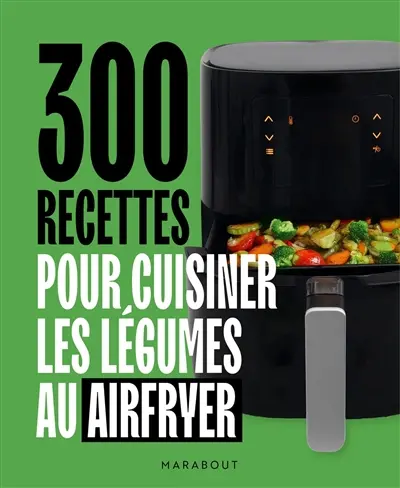 300 recettes pour cuisiner les légumes au airfryer