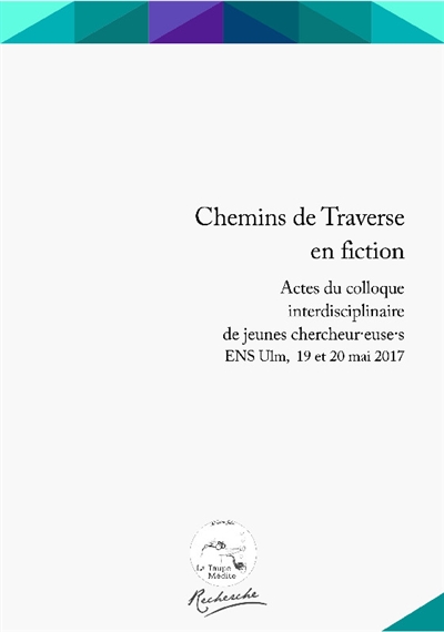 Chemins de traverse en fiction : actes du colloque interdisciplinaire de jeunes chercheur-euse-s, ENS Ulm, 19 et 20 mai 2017